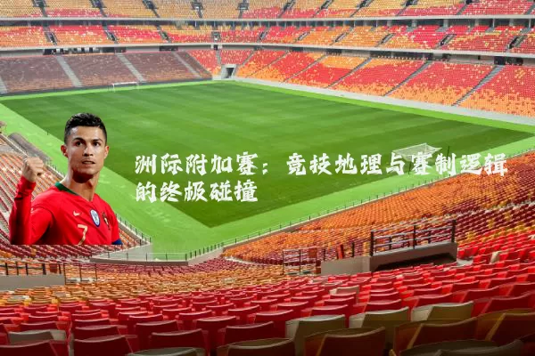 洲际附加赛:竞技地理与赛制逻辑的终极碰撞