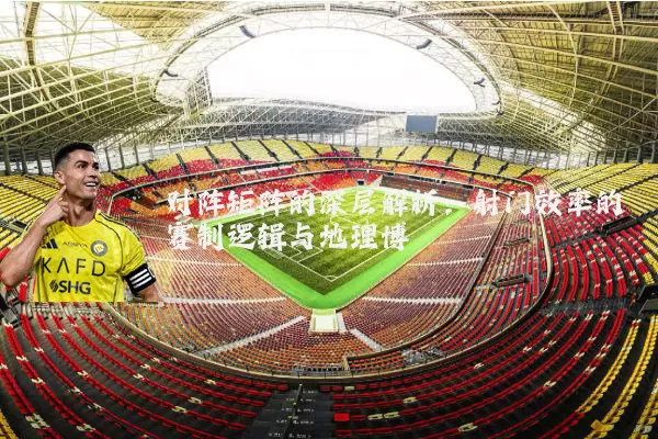 对阵矩阵的深层解析:射门效率的赛制逻辑与地理博弈