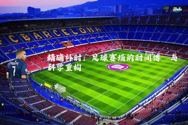 精确补时:足球赛场的时间博弈与科学重构