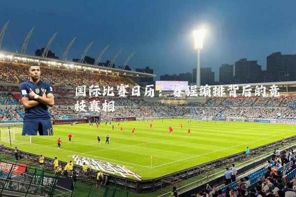 国际比赛日历：赛程编排背后的竞技真相