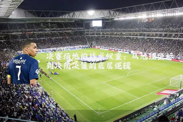 决赛场地的战术权重：从地理坐标到攻防决策的底层逻辑