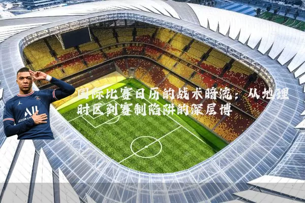 国际比赛日历的战术暗流：从地理时区到赛制陷阱的深层博弈