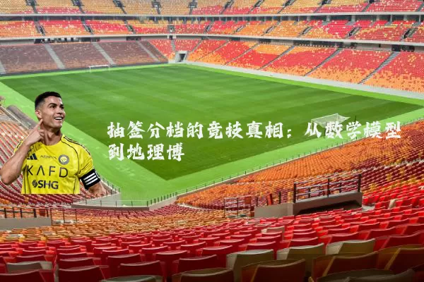 抽签分档的竞技真相：从数学模型到地理博弈