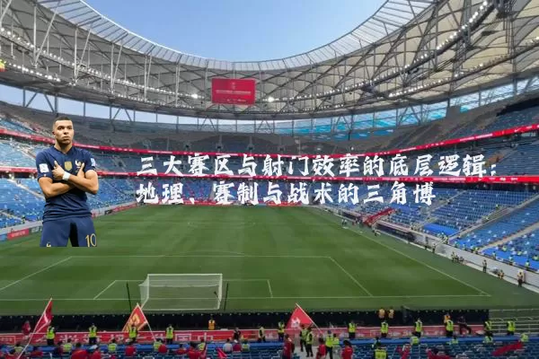 三大赛区与射门效率的底层逻辑：地理、赛制与战术的三角博弈