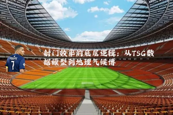射门效率的底层逻辑：从TSG数据模型到地理气候博弈