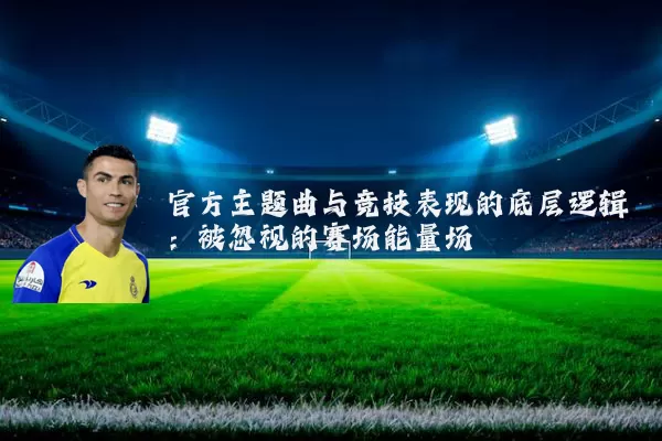 官方主题曲与竞技表现的底层逻辑：被忽视的赛场能量场