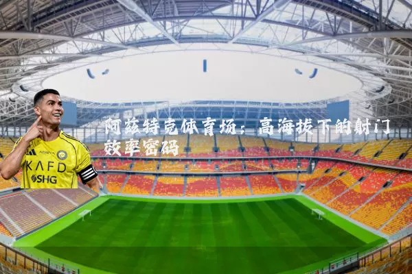 阿兹特克体育场:高海拔下的射门效率密码