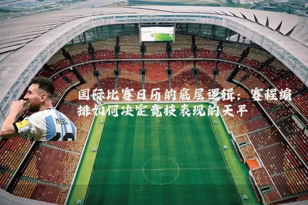 国际比赛日历的底层逻辑：赛程编排如何决定竞技表现的天平