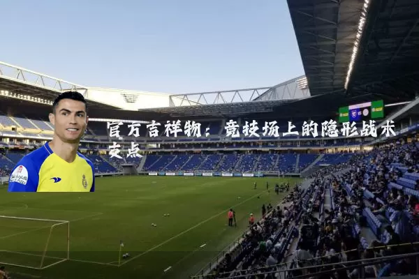 官方吉祥物：竞技场上的隐形战术支点