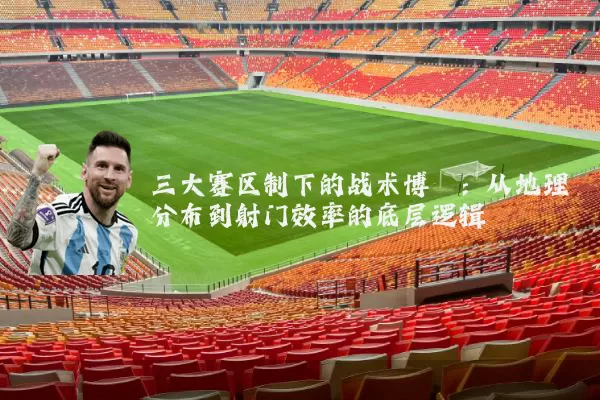 三大赛区制下的战术博弈：从地理分布到射门效率的底层逻辑