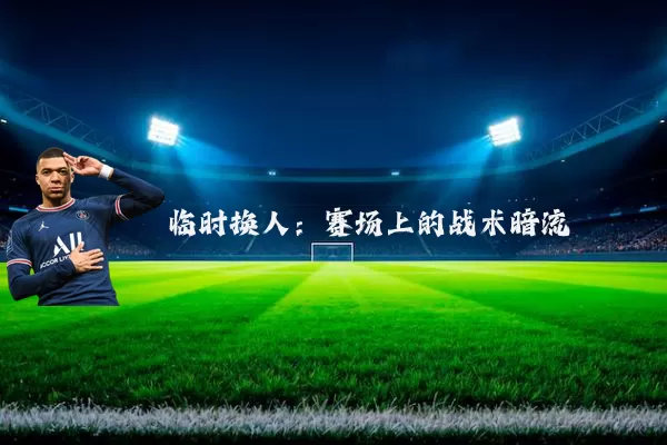 临时换人：赛场上的战术暗流