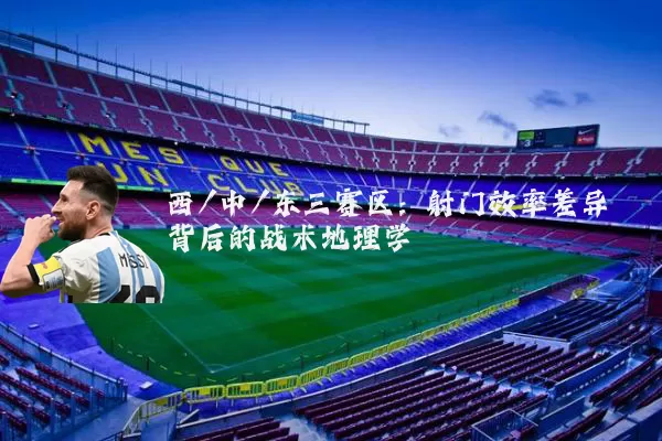 西/中/东三赛区：射门效率差异背后的战术地理学
