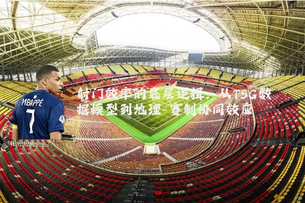 射门效率的底层逻辑：从TSG数据模型到地理-赛制协同效应