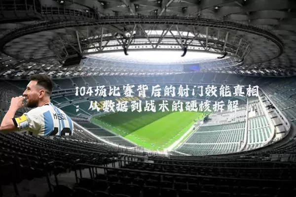 104场比赛背后的射门效能真相：从数据到战术的硬核拆解