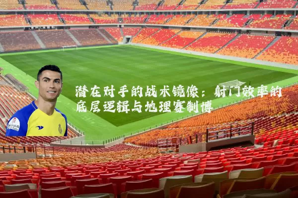 潜在对手的战术镜像：射门效率的底层逻辑与地理赛制博弈