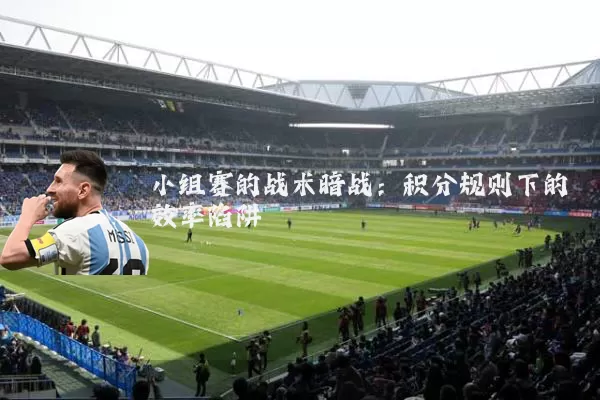 小组赛的战术暗战：积分规则下的效率陷阱